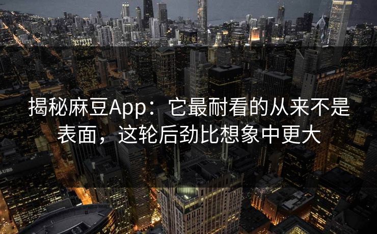 揭秘麻豆App：它最耐看的从来不是表面，这轮后劲比想象中更大  第1张