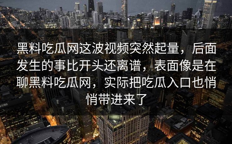 黑料吃瓜网这波视频突然起量，后面发生的事比开头还离谱，表面像是在聊黑料吃瓜网，实际把吃瓜入口也悄悄带进来了  第1张
