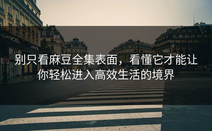 别只看麻豆全集表面，看懂它才能让你轻松进入高效生活的境界  第1张