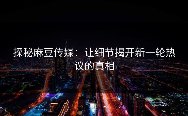 探秘麻豆传媒：让细节揭开新一轮热议的真相  第1张