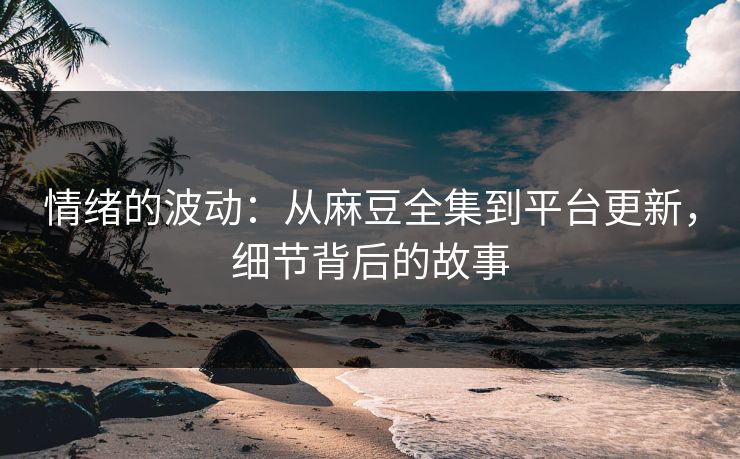 情绪的波动：从麻豆全集到平台更新，细节背后的故事  第1张