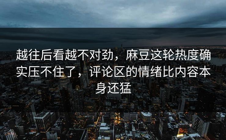 越往后看越不对劲，麻豆这轮热度确实压不住了，评论区的情绪比内容本身还猛  第1张