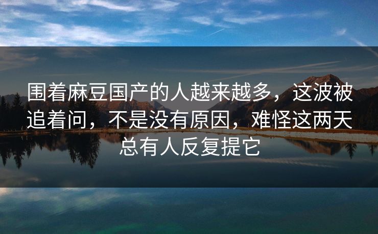 围着麻豆国产的人越来越多,这波被追着问,不是没有原因,难怪这两天总有人反复提它 第1张 围着麻豆国产的人越来越多,这波被追着问,不是没有原因,难怪这两天总有人反复提它 第1张