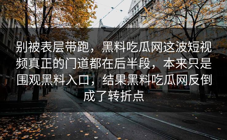 别被表层带跑，黑料吃瓜网这波短视频真正的门道都在后半段，本来只是围观黑料入口，结果黑料吃瓜网反倒成了转折点  第1张