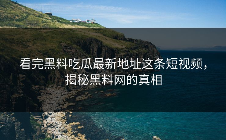 看完黑料吃瓜最新地址这条短视频，揭秘黑料网的真相  第1张