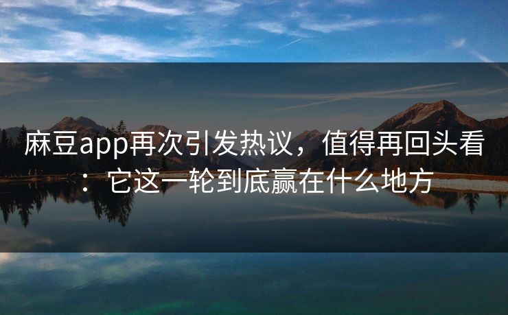 麻豆app再次引发热议，值得再回头看：它这一轮到底赢在什么地方  第1张
