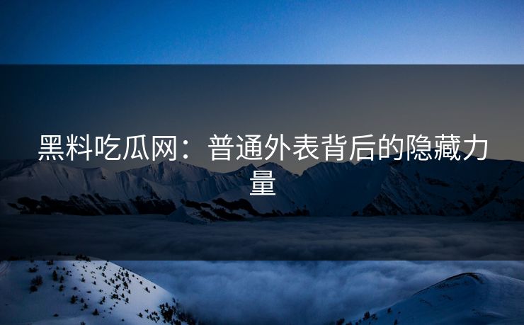 黑料吃瓜网：普通外表背后的隐藏力量  第1张