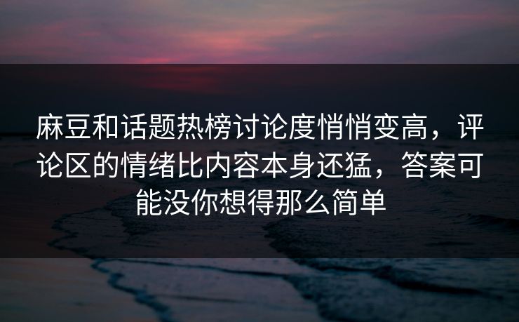 麻豆和话题热榜讨论度悄悄变高，评论区的情绪比内容本身还猛，答案可能没你想得那么简单  第1张