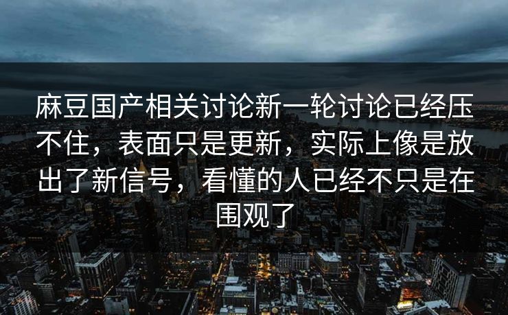 麻豆国产相关讨论新一轮讨论已经压不住，表面只是更新，实际上像是放出了新信号，看懂的人已经不只是在围观了  第1张