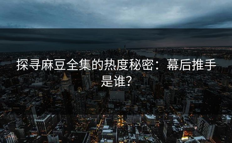 探寻麻豆全集的热度秘密：幕后推手是谁？  第1张