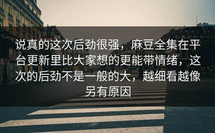 说真的这次后劲很强，麻豆全集在平台更新里比大家想的更能带情绪，这次的后劲不是一般的大，越细看越像另有原因  第1张