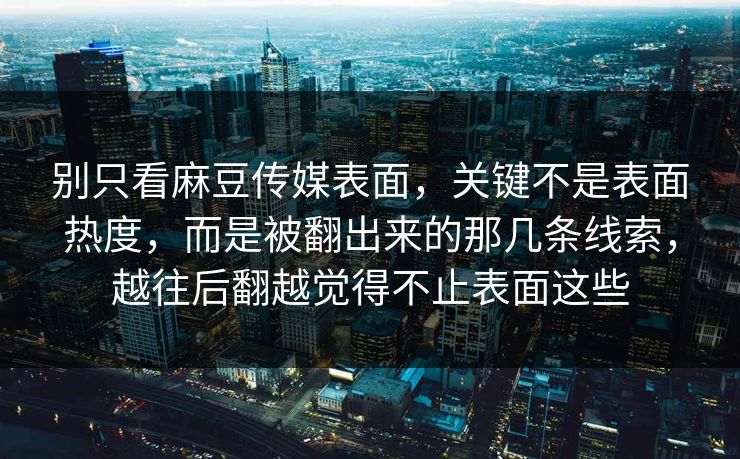 别只看麻豆传媒表面，关键不是表面热度，而是被翻出来的那几条线索，越往后翻越觉得不止表面这些  第1张