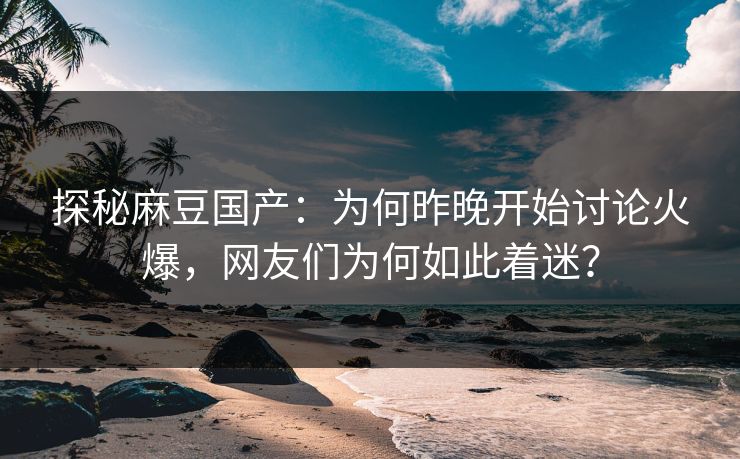 探秘麻豆国产：为何昨晚开始讨论火爆，网友们为何如此着迷？  第1张