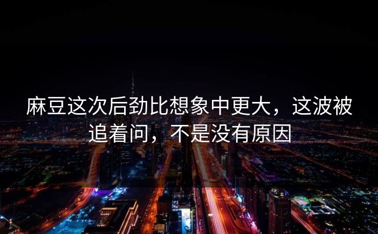 麻豆这次后劲比想象中更大，这波被追着问，不是没有原因  第1张
