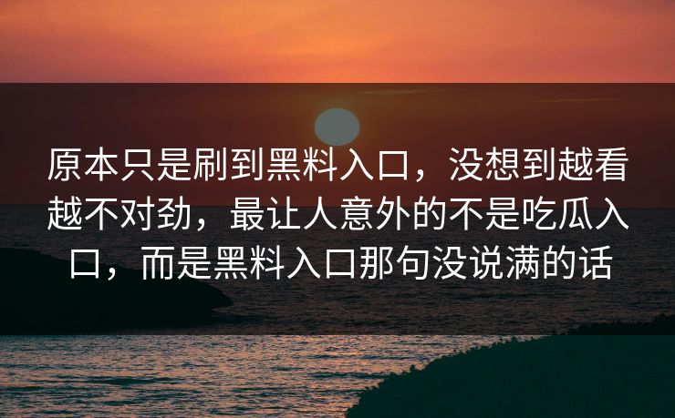 原本只是刷到黑料入口，没想到越看越不对劲，最让人意外的不是吃瓜入口，而是黑料入口那句没说满的话  第1张