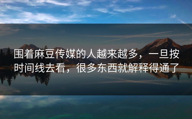 围着麻豆传媒的人越来越多，一旦按时间线去看，很多东西就解释得通了  第1张