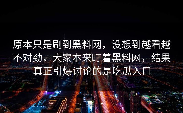 原本只是刷到黑料网，没想到越看越不对劲，大家本来盯着黑料网，结果真正引爆讨论的是吃瓜入口  第1张