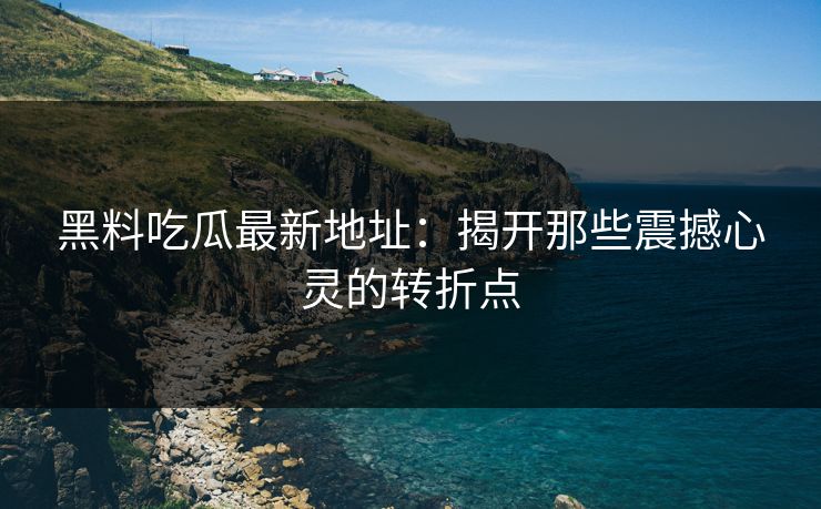 黑料吃瓜最新地址：揭开那些震撼心灵的转折点  第1张