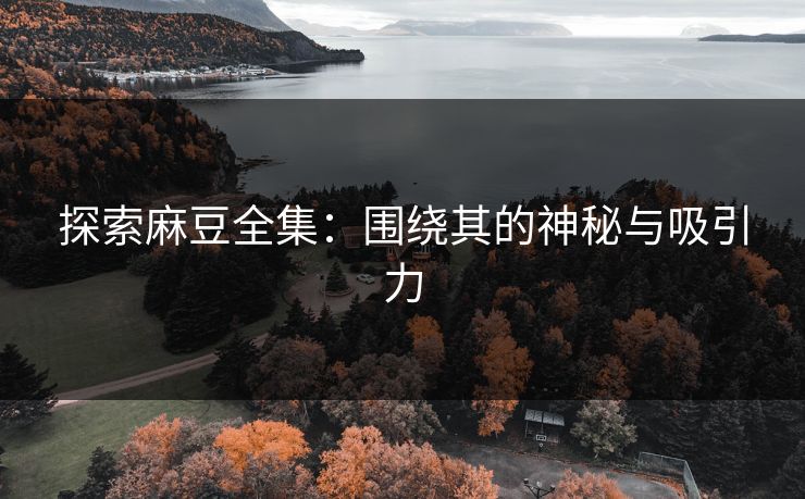 探索麻豆全集：围绕其的神秘与吸引力  第1张