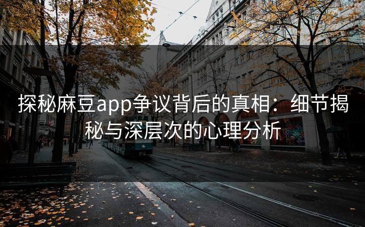 探秘麻豆app争议背后的真相：细节揭秘与深层次的心理分析  第1张