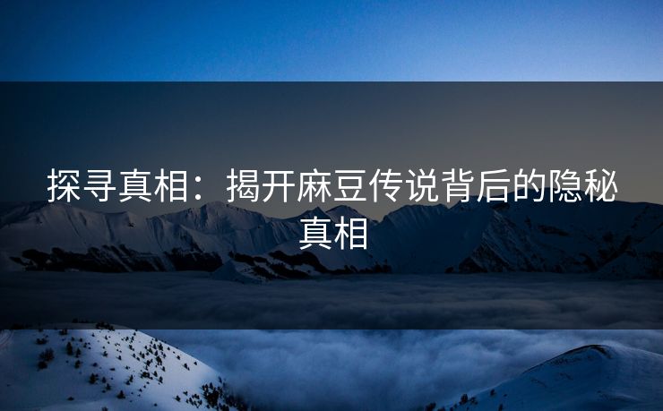 探寻真相：揭开麻豆传说背后的隐秘真相  第1张