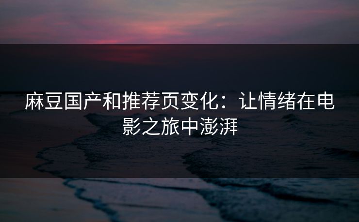 麻豆国产和推荐页变化：让情绪在电影之旅中澎湃  第1张