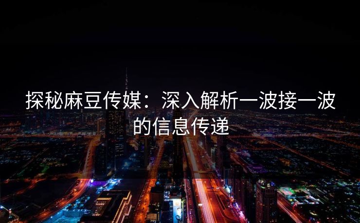 探秘麻豆传媒：深入解析一波接一波的信息传递  第1张