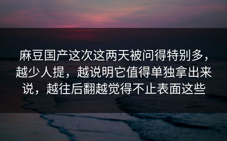 麻豆国产这次这两天被问得特别多，越少人提，越说明它值得单独拿出来说，越往后翻越觉得不止表面这些  第1张