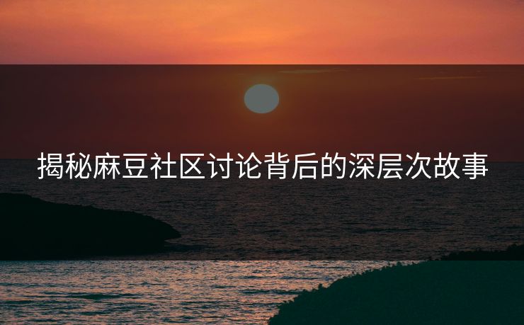 揭秘麻豆社区讨论背后的深层次故事  第1张
