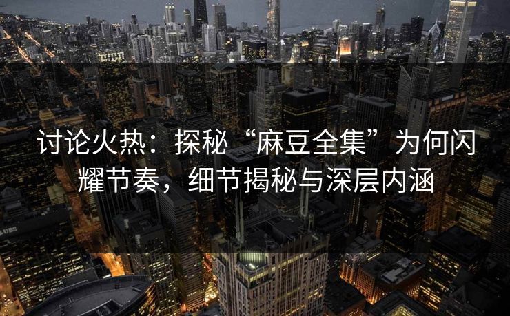 讨论火热：探秘“麻豆全集”为何闪耀节奏，细节揭秘与深层内涵  第1张
