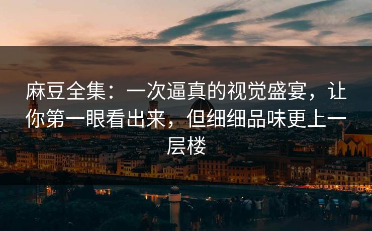 麻豆全集：一次逼真的视觉盛宴，让你第一眼看出来，但细细品味更上一层楼  第1张