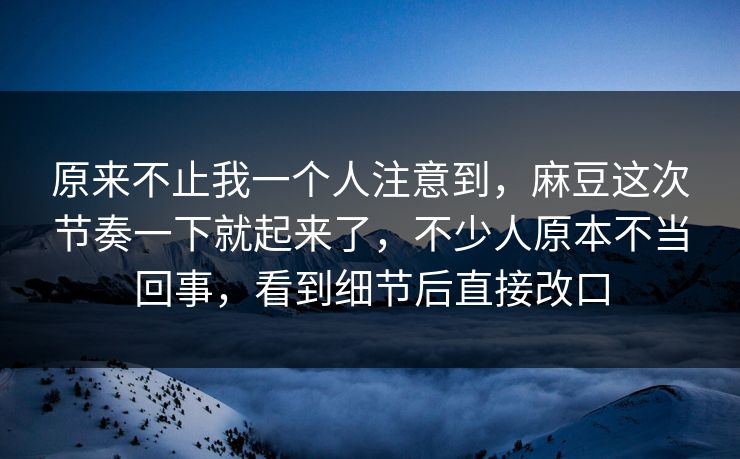 原来不止我一个人注意到，麻豆这次节奏一下就起来了，不少人原本不当回事，看到细节后直接改口  第1张
