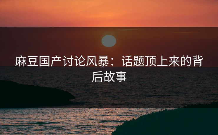 麻豆国产讨论风暴：话题顶上来的背后故事  第1张