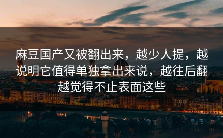 麻豆国产又被翻出来，越少人提，越说明它值得单独拿出来说，越往后翻越觉得不止表面这些  第1张