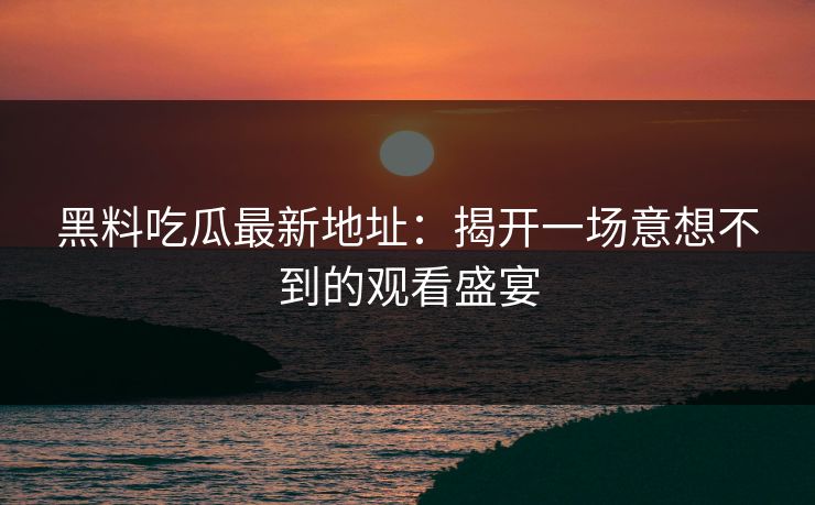黑料吃瓜最新地址：揭开一场意想不到的观看盛宴  第1张