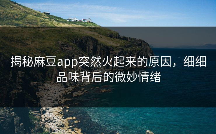 揭秘麻豆app突然火起来的原因，细细品味背后的微妙情绪  第1张