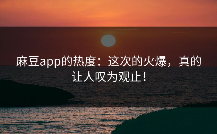 麻豆app的热度：这次的火爆，真的让人叹为观止！  第1张