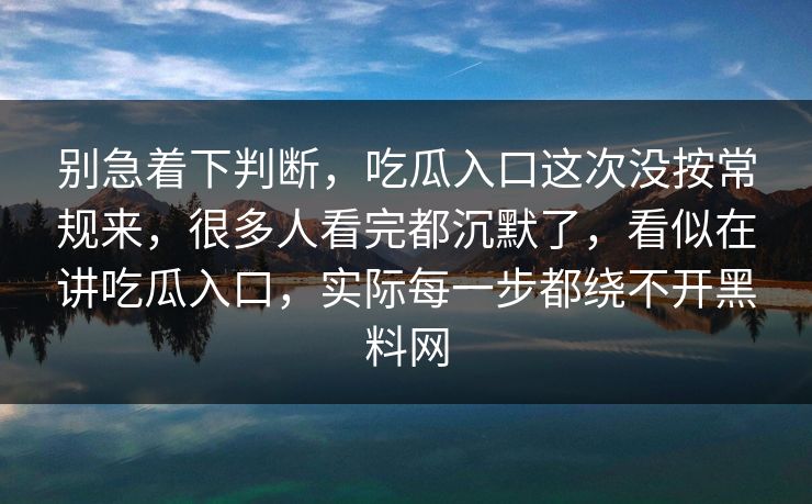 别急着下判断，吃瓜入口这次没按常规来，很多人看完都沉默了，看似在讲吃瓜入口，实际每一步都绕不开黑料网  第1张