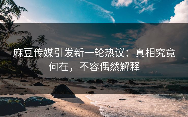 麻豆传媒引发新一轮热议:真相究竟何在,不容偶然解释 第1张 麻豆传媒引发新一轮热议:真相究竟何在,不容偶然解释 第1张