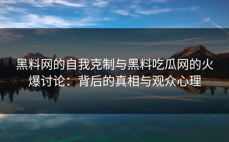 黑料网的自我克制与黑料吃瓜网的火爆讨论：背后的真相与观众心理  第1张
