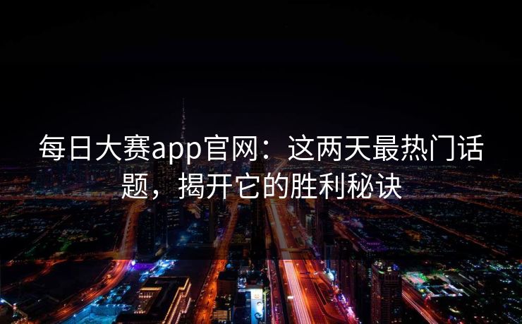 每日大赛app官网：这两天最热门话题，揭开它的胜利秘诀  第1张