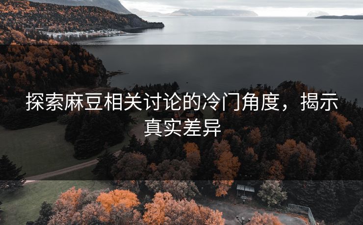 探索麻豆相关讨论的冷门角度，揭示真实差异  第1张