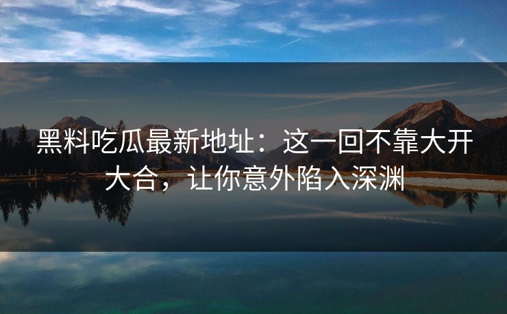 黑料吃瓜最新地址：这一回不靠大开大合，让你意外陷入深渊  第1张