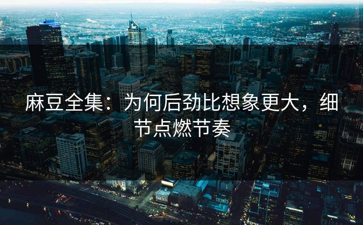 麻豆全集：为何后劲比想象更大，细节点燃节奏  第1张