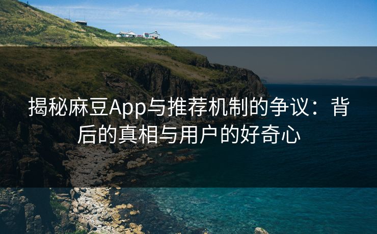 揭秘麻豆App与推荐机制的争议：背后的真相与用户的好奇心  第1张