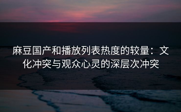 麻豆国产和播放列表热度的较量：文化冲突与观众心灵的深层次冲突  第1张