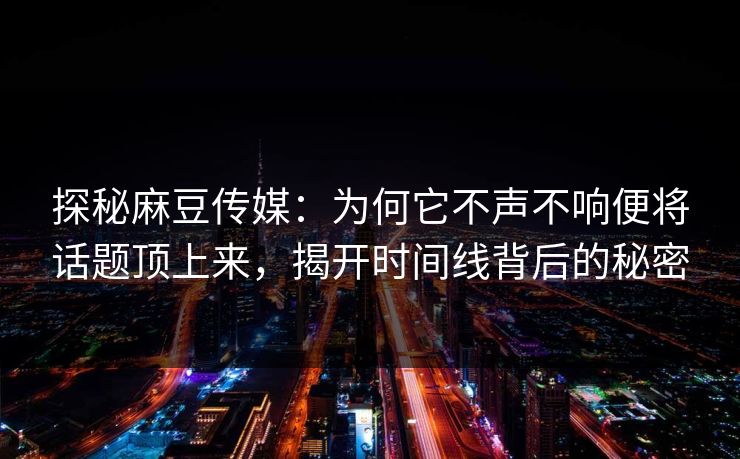 探秘麻豆传媒：为何它不声不响便将话题顶上来，揭开时间线背后的秘密  第1张