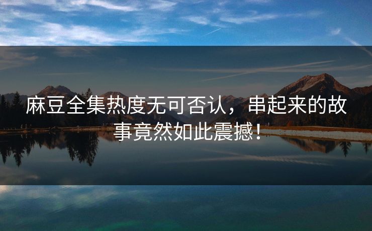 麻豆全集热度无可否认，串起来的故事竟然如此震撼！  第1张