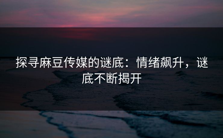 探寻麻豆传媒的谜底：情绪飙升，谜底不断揭开  第1张