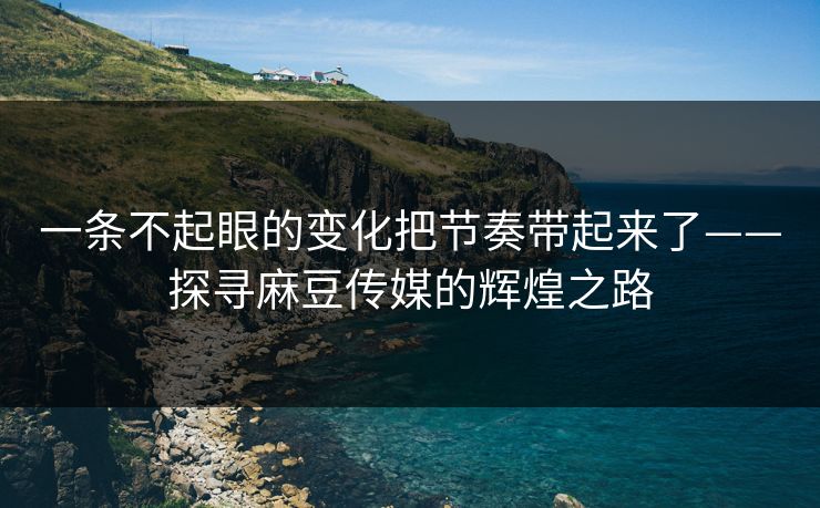 一条不起眼的变化把节奏带起来了——探寻麻豆传媒的辉煌之路  第1张